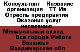 Консультант › Название организации ­ ТТ-Ив › Отрасль предприятия ­ Оказание услуг населению › Минимальный оклад ­ 20 000 - Все города Работа » Вакансии   . Владимирская обл.,Вязниковский р-н